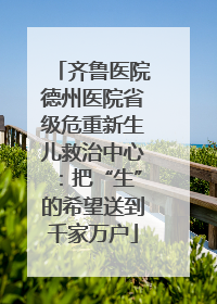 齐鲁医院德州医院省级危重新生儿救治中心：把“生”的希望送到千家万户