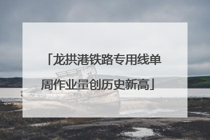 龙拱港铁路专用线单周作业量创历史新高