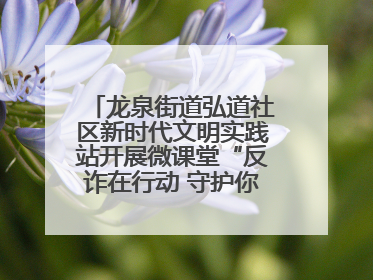 龙泉街道弘道社区新时代文明实践站开展微课堂“反诈在行动 守护你的钱袋子”反诈宣讲活动