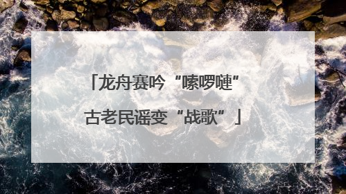龙舟赛吟“嗦啰嗹” 古老民谣变“战歌”