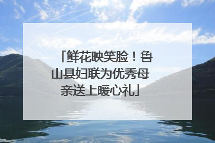 鲜花映笑脸！鲁山县妇联为优秀母亲送上暖心礼