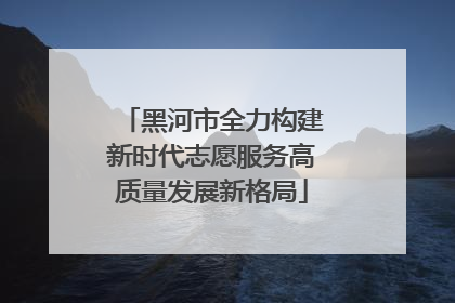 黑河市全力构建新时代志愿服务高质量发展新格局