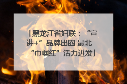 黑龙江省妇联：“宣讲+”品牌出圈 最北“巾帼红”活力迸发