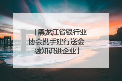 黑龙江省银行业协会携手建行送金融知识进企业