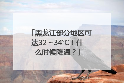 黑龙江部分地区可达32～34℃！什么时候降温？