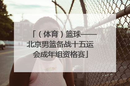 （体育）篮球——北京男篮备战十五运会成年组资格赛