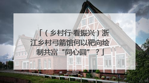 （乡村行·看振兴）浙江乡村弓箭馆何以靶向绘制共富“同心圆”？