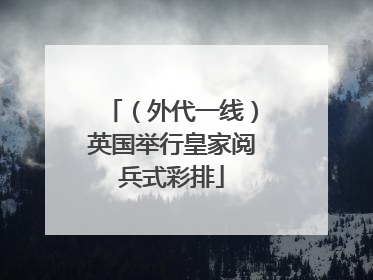 （外代一线）英国举行皇家阅兵式彩排