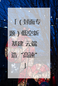 （封面专题）低空新基建 云端造“高速”