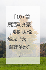 10+首展活动齐聚，朝阳大悦城成“六一遛娃圣地”