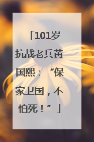 101岁抗战老兵黄国熙：“保家卫国，不怕死！”