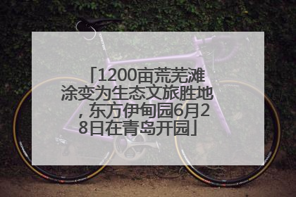 1200亩荒芜滩涂变为生态文旅胜地，东方伊甸园6月28日在青岛开园