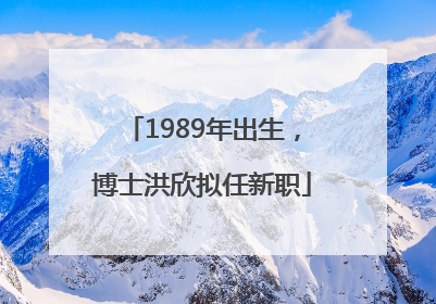 1989年出生，博士洪欣拟任新职
