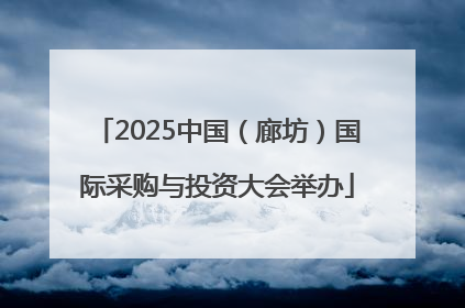 2025中国（廊坊）国际采购与投资大会举办