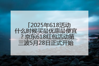 2025年618活动什么时候买最优惠最便宜？京东618红包活动第三波5月28日正式开始附满减优惠攻略一览