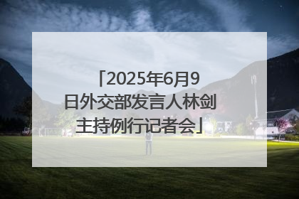 2025年6月9日外交部发言人林剑主持例行记者会
