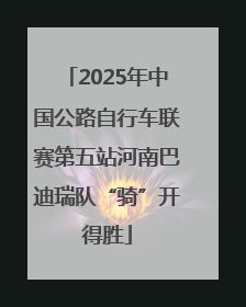 2025年中国公路自行车联赛第五站河南巴迪瑞队“骑”开得胜