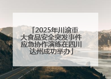 2025年川渝重大食品安全突发事件应急协作演练在四川达州成功举办
