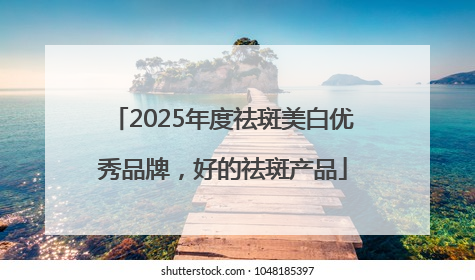 2025年度祛斑美白优秀品牌，好的祛斑产品