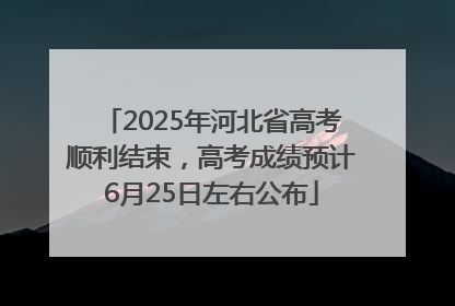 2025年河北省高考顺利结束，高考成绩预计6月25日左右公布