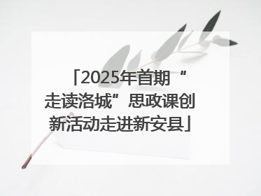2025年首期“走读洛城”思政课创新活动走进新安县
