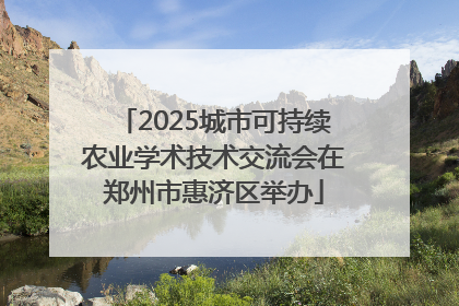 2025城市可持续农业学术技术交流会在郑州市惠济区举办