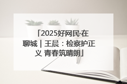 2025好网民·在聊城｜王晨：检察护正义 青春筑晴朗