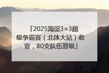 2025海淀3×3超级争霸赛（北体大站）收官，80支队伍晋级