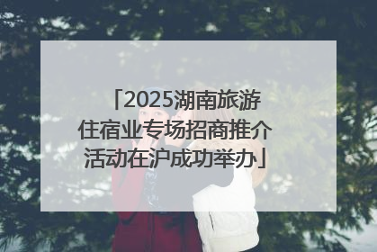 2025湖南旅游住宿业专场招商推介活动在沪成功举办