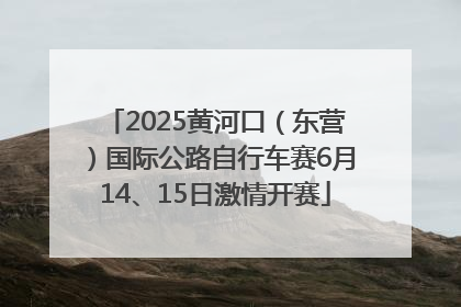 2025黄河口（东营）国际公路自行车赛6月14、15日激情开赛