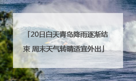 20日白天青岛降雨逐渐结束 周末天气转晴适宜外出