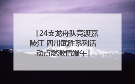 24支龙舟队竞渡嘉陵江 四川武胜系列活动点燃激情端午
