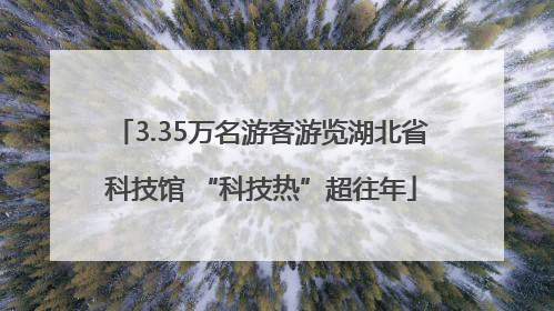 3.35万名游客游览湖北省科技馆 “科技热”超往年