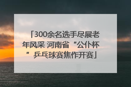 300余名选手尽展老年风采 河南省“公仆杯”乒乓球赛焦作开赛