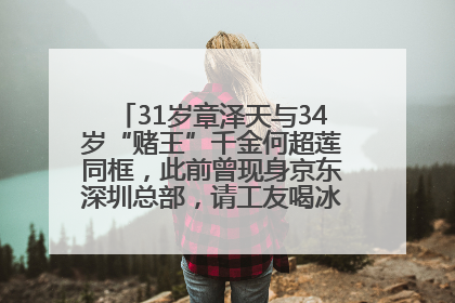 31岁章泽天与34岁“赌王”千金何超莲同框，此前曾现身京东深圳总部，请工友喝冰饮，点了300多杯
