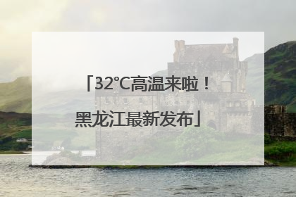 32℃高温来啦！黑龙江最新发布