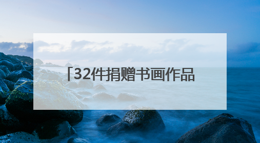 32件捐赠书画作品饱含对家乡的深情