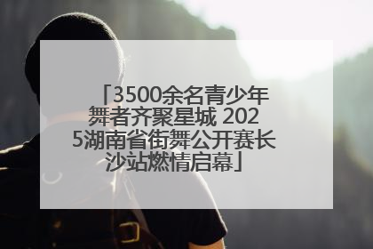 3500余名青少年舞者齐聚星城 2025湖南省街舞公开赛长沙站燃情启幕