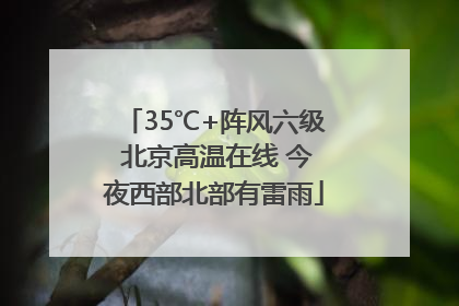 35℃+阵风六级 北京高温在线 今夜西部北部有雷雨