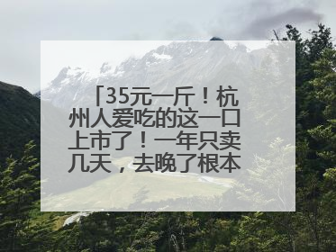35元一斤！杭州人爱吃的这一口上市了！一年只卖几天，去晚了根本买不到……