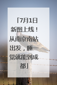 7月1日新图上线！从南京南站出发，睡一觉就能到成都