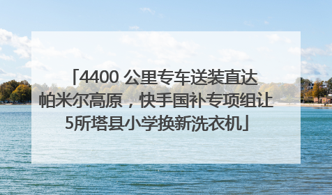 4400 公里专车送装直达帕米尔高原，快手国补专项组让5所塔县小学换新洗衣机
