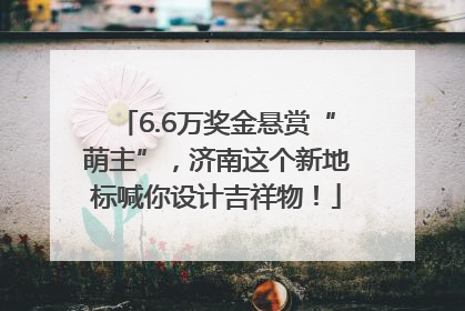 6.6万奖金悬赏“萌主”，济南这个新地标喊你设计吉祥物！