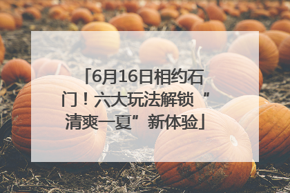 6月16日相约石门！六大玩法解锁“清爽一夏”新体验