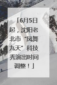 6月5日起，沈阳老北市“凤舞九天”科技秀演出时间调整！