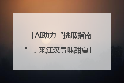 AI助力“挑瓜指南”，来江汉寻味甜夏