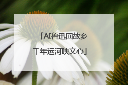 AI鲁迅回故乡千年运河映文心