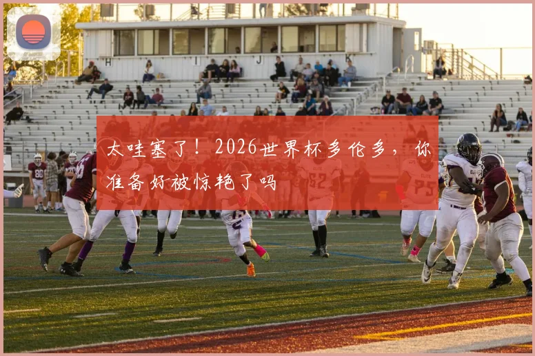 太哇塞了!2026世界杯多伦多,你准备好被惊艳了吗