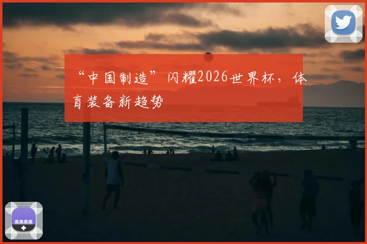 “中国制造”闪耀2026世界杯,体育装备新趋势