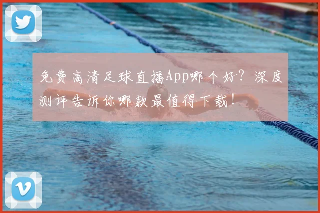 免费高清足球直播App哪个好？深度测评告诉你哪款最值得下载！